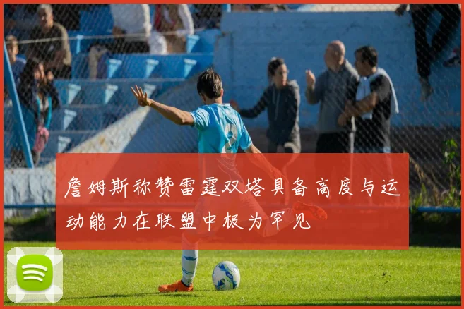 詹姆斯称赞雷霆双塔具备高度与运动能力在联盟中极为罕见