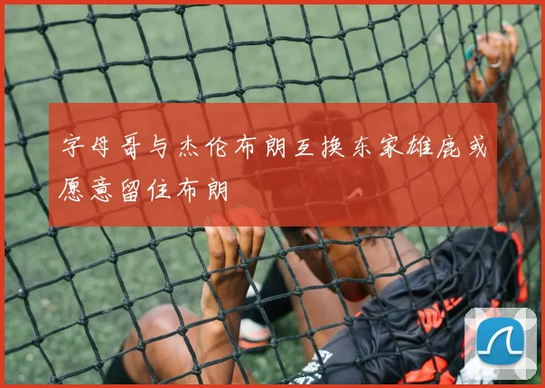 字母哥与杰伦布朗互换东家雄鹿或愿意留住布朗