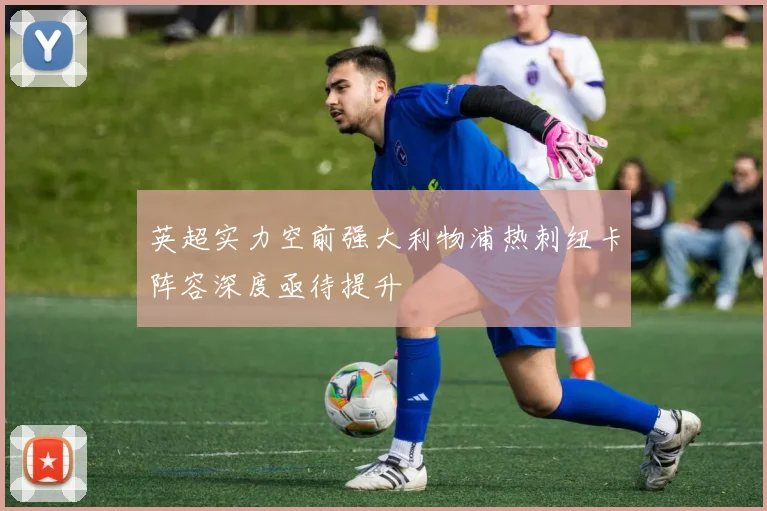 英超实力空前强大利物浦热刺纽卡阵容深度亟待提升