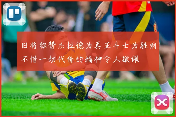 旧将称赞杰拉德为真正斗士为胜利不惜一切代价的精神令人敬佩