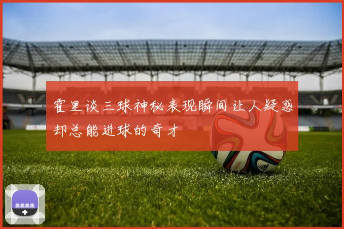 霍里谈三球神秘表现瞬间让人疑惑却总能进球的奇才