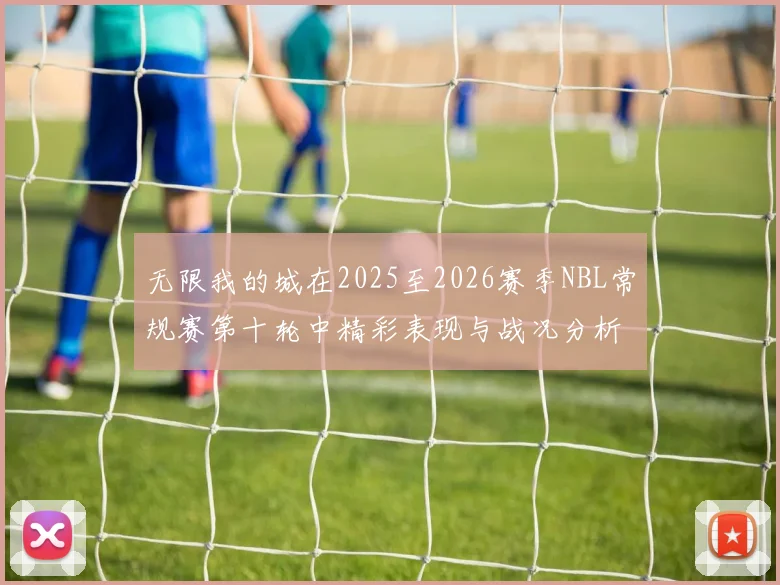 无限我的城在2025至2026赛季NBL常规赛第十轮中精彩表现与战况分析