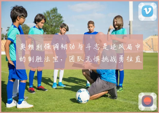 奥赖利强调韧劲与斗志是逆风局中的制胜法宝，团队无惧挑战勇往直前