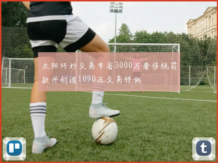 太阳巧妙交易节省3000万奢侈税罚款并创造1090万交易特例