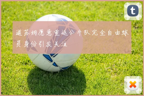 道苏姆愿意重返公牛队完全自由球员身份引发关注