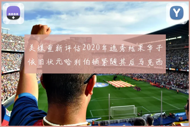 美媒重新评估2020年选秀结果华子依旧状元哈利伯顿紧随其后马克西位列探花