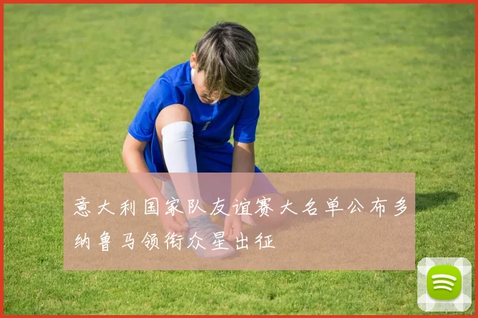 意大利国家队友谊赛大名单公布多纳鲁马领衔众星出征