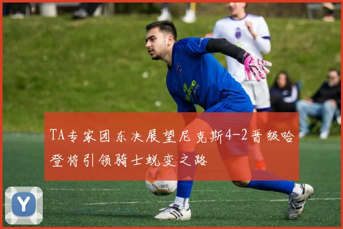 TA专家团东决展望尼克斯4-2晋级哈登将引领骑士蜕变之路