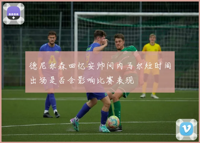 德尼尔森回忆安帅问内马尔短时间出场是否会影响比赛表现