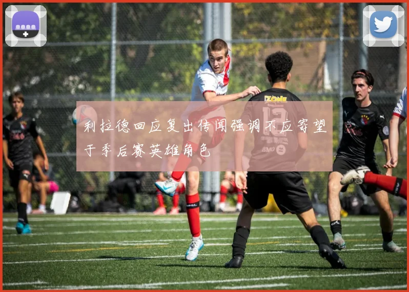 利拉德回应复出传闻强调不应寄望于季后赛英雄角色