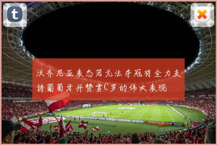 沃齐尼亚表态若无法夺冠将全力支持葡萄牙并赞赏C罗的伟大表现