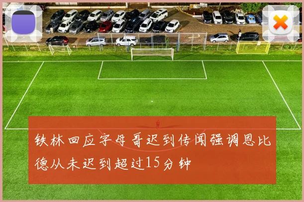 铁林回应字母哥迟到传闻强调恩比德从未迟到超过15分钟
