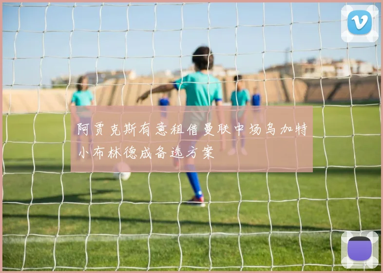 阿贾克斯有意租借曼联中场乌加特小布林德成备选方案