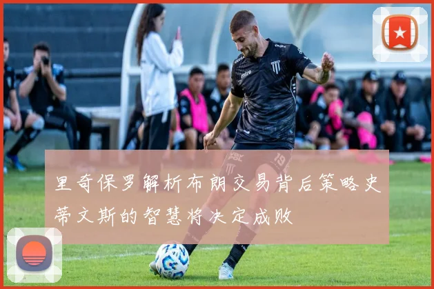 里奇保罗解析布朗交易背后策略史蒂文斯的智慧将决定成败