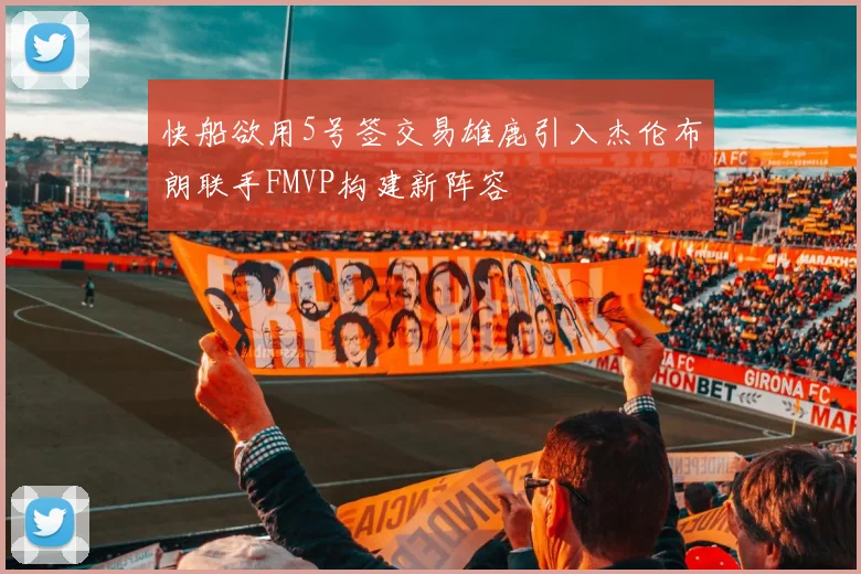 快船欲用5号签交易雄鹿引入杰伦布朗联手FMVP构建新阵容