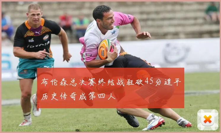 布伦森总决赛终结战狂砍45分追平历史传奇成第四人