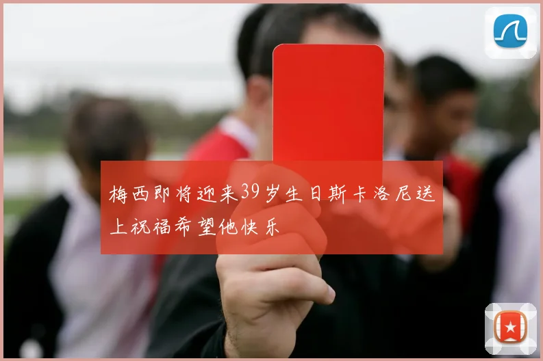 梅西即将迎来39岁生日斯卡洛尼送上祝福希望他快乐