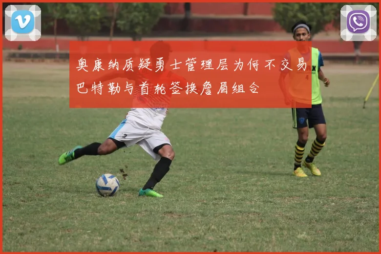 奥康纳质疑勇士管理层为何不交易巴特勒与首轮签换詹眉组合