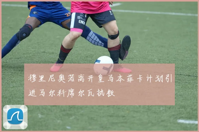 穆里尼奥若离开皇马本菲卡计划引进马尔科席尔瓦执教