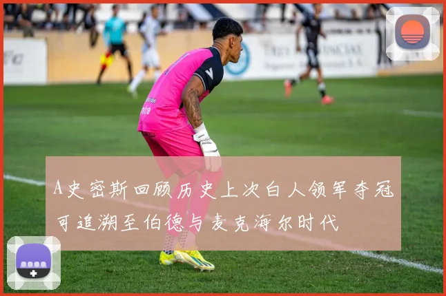 A史密斯回顾历史上次白人领军夺冠可追溯至伯德与麦克海尔时代