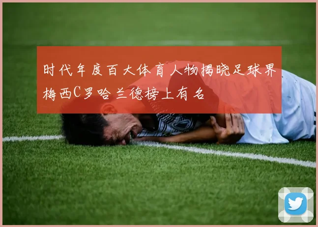 时代年度百大体育人物揭晓足球界梅西C罗哈兰德榜上有名