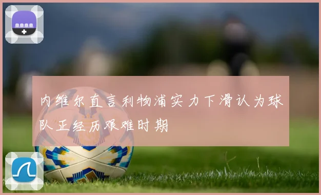 内维尔直言利物浦实力下滑认为球队正经历艰难时期