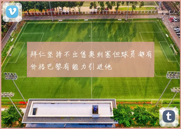 拜仁坚持不出售奥利塞但球员都有价格巴黎有能力引进他