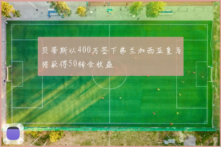 贝蒂斯以400万签下弗兰加西亚皇马将获得50转会收益