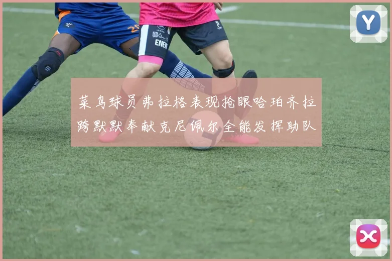菜鸟球员弗拉格表现抢眼哈珀齐拉跨默默奉献克尼佩尔全能发挥助队取胜